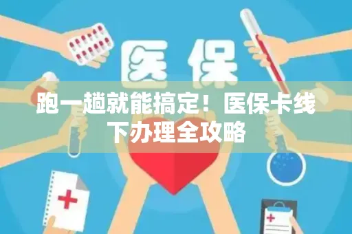 跑一趟就能搞定！医保卡线下办理全攻略